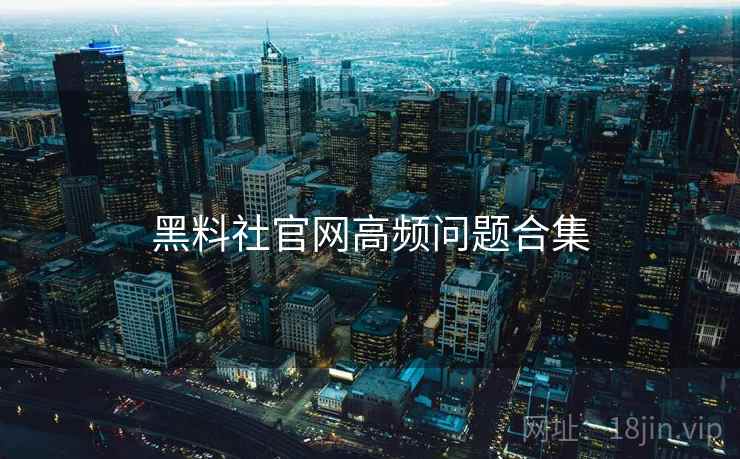 黑料社官网高频问题合集  第2张