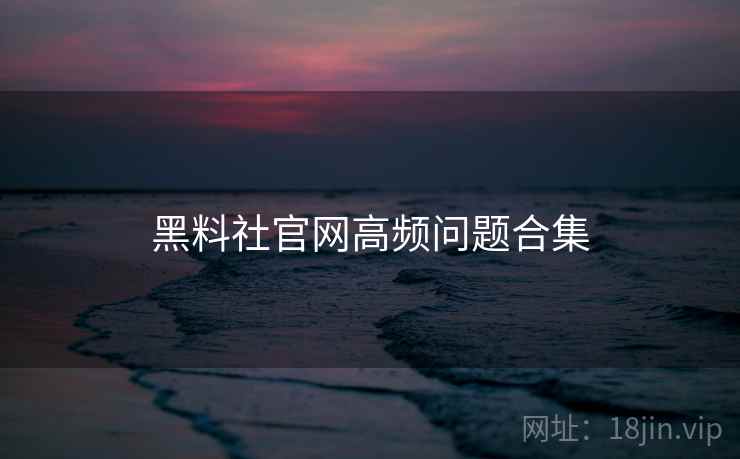 黑料社官网高频问题合集  第1张