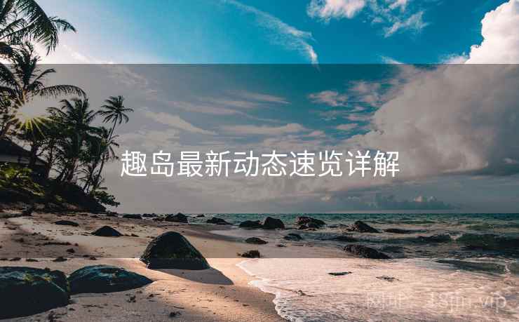 趣岛最新动态速览详解  第1张