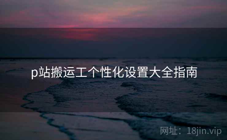 p站搬运工个性化设置大全指南  第1张