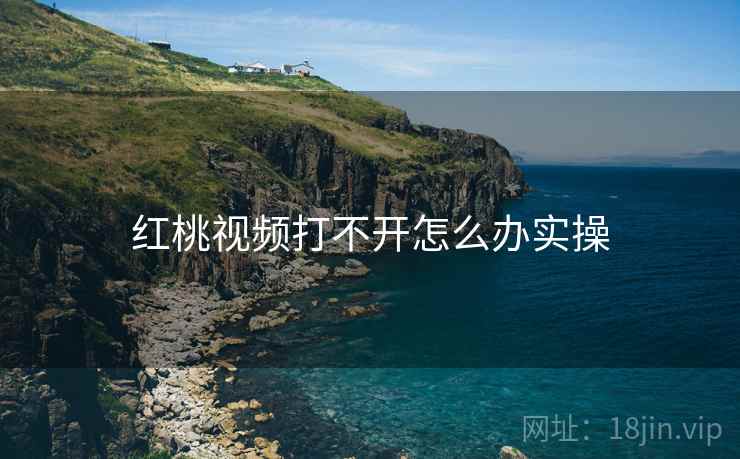 红桃视频打不开怎么办实操  第2张