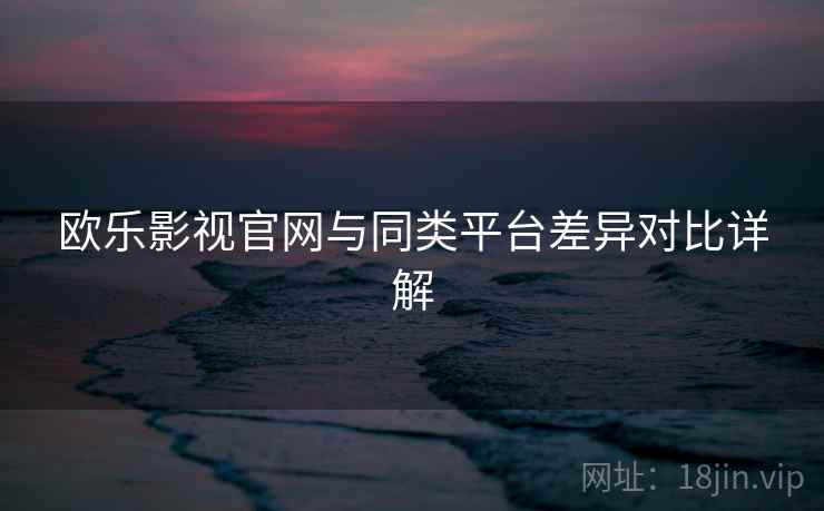 欧乐影视官网与同类平台差异对比详解  第2张