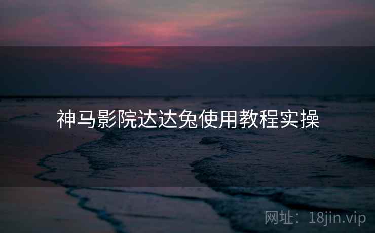 神马影院达达兔使用教程实操  第2张