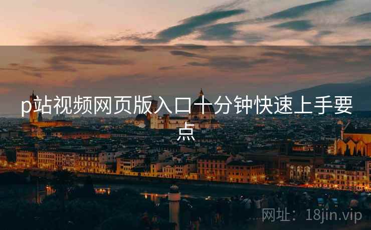 p站视频网页版入口十分钟快速上手要点  第1张