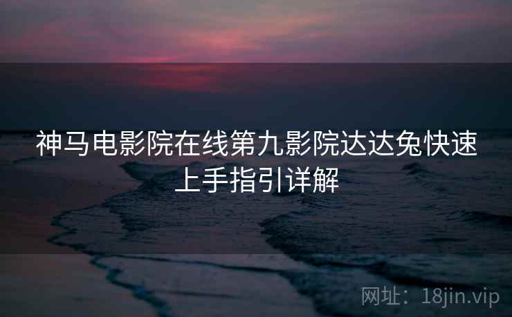 神马电影院在线第九影院达达兔快速上手指引详解  第2张