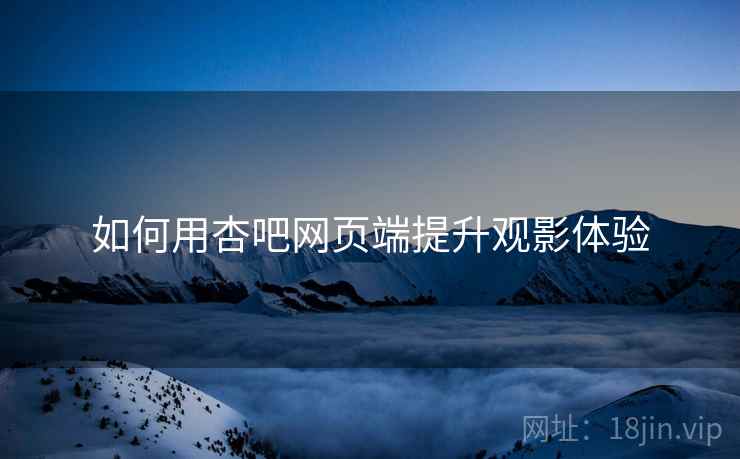 如何用杏吧网页端提升观影体验  第2张