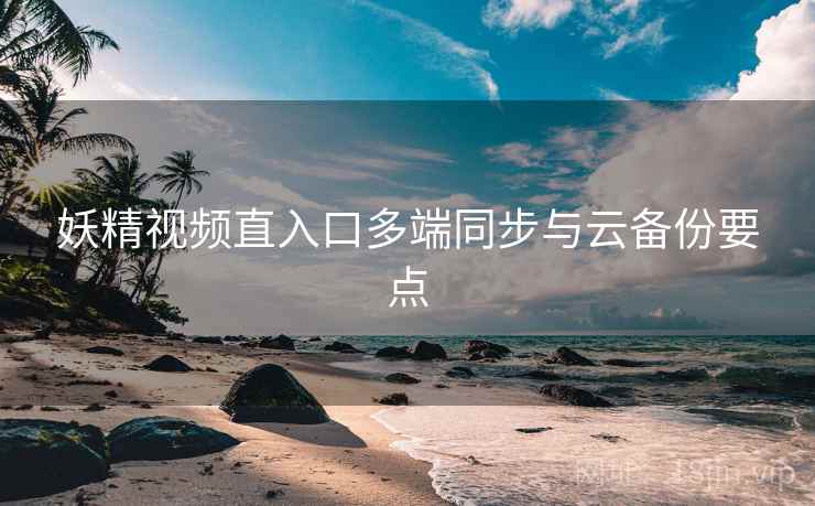 妖精视频直入口多端同步与云备份要点  第1张
