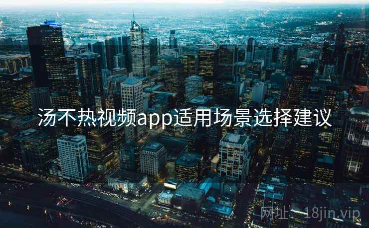 汤不热视频app适用场景选择建议  第1张