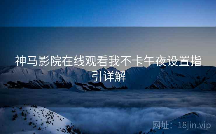 神马影院在线观看我不卡午夜设置指引详解  第2张