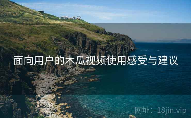面向用户的木瓜视频使用感受与建议  第1张