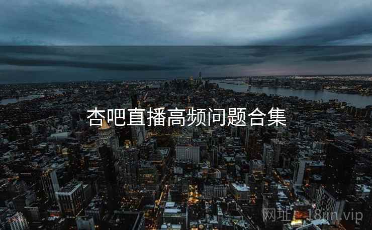 杏吧直播高频问题合集  第1张