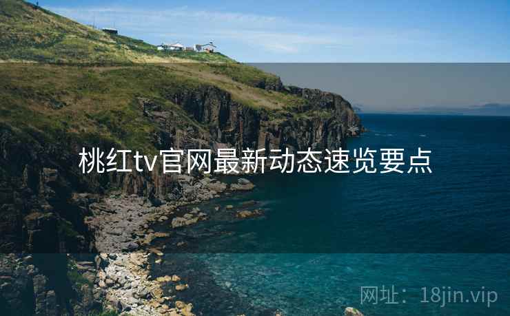 桃红tv官网最新动态速览要点  第1张