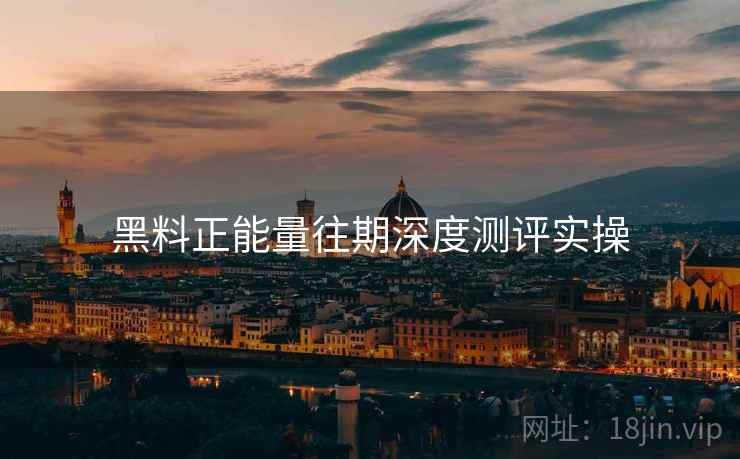 黑料正能量往期深度测评实操  第1张