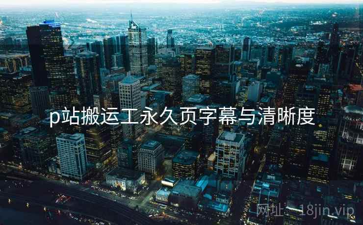 p站搬运工永久页字幕与清晰度  第2张