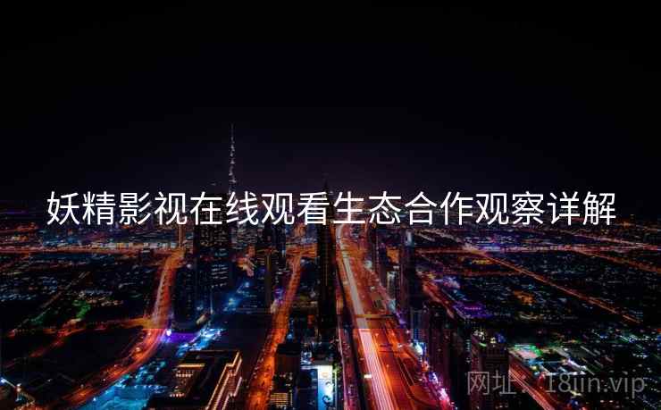 妖精影视在线观看生态合作观察详解  第2张