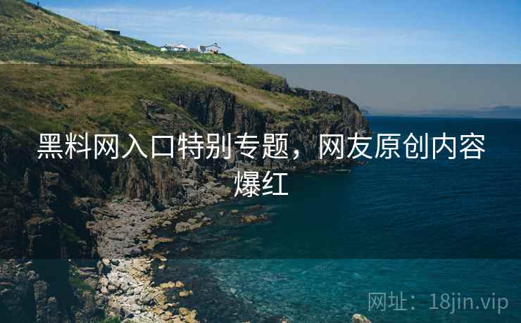 黑料网入口特别专题，网友原创内容爆红  第1张
