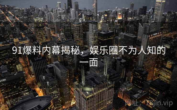 91爆料内幕揭秘，娱乐圈不为人知的一面  第2张