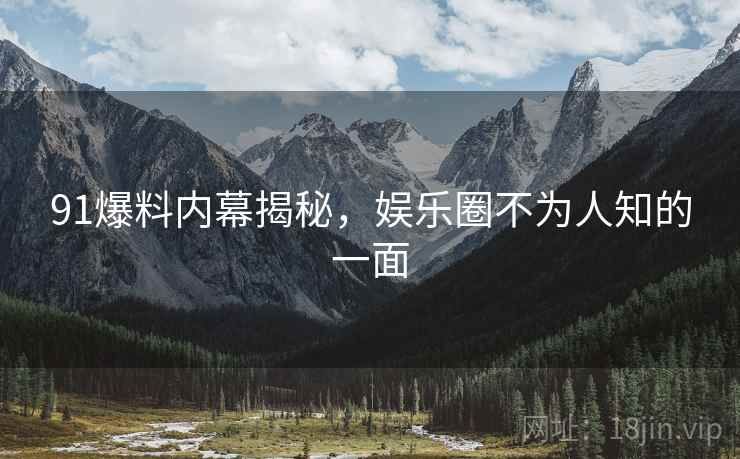 91爆料内幕揭秘，娱乐圈不为人知的一面  第1张