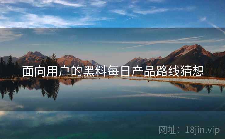 面向用户的黑料每日产品路线猜想  第1张