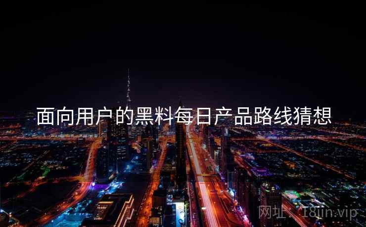 面向用户的黑料每日产品路线猜想  第2张