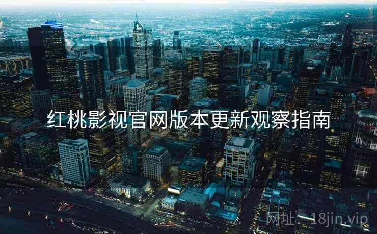 红桃影视官网版本更新观察指南  第2张