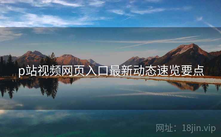 p站视频网页入口最新动态速览要点  第1张