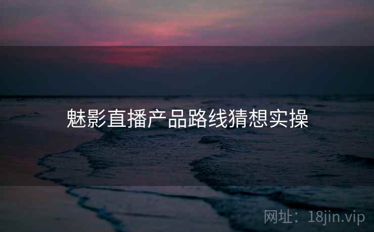 魅影直播产品路线猜想实操  第1张