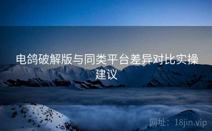 电鸽破解版与同类平台差异对比实操建议  第1张
