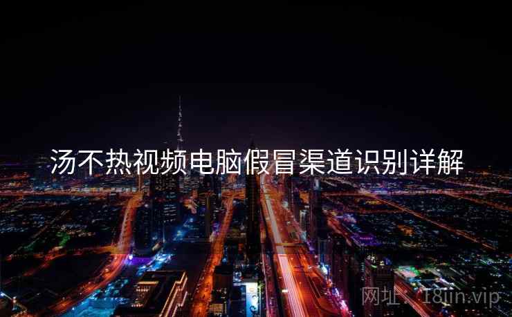 汤不热视频电脑假冒渠道识别详解  第2张