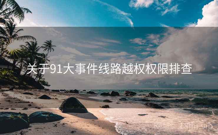 关于91大事件线路越权权限排查  第1张