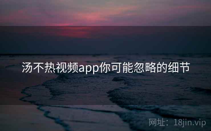 汤不热视频app你可能忽略的细节  第1张