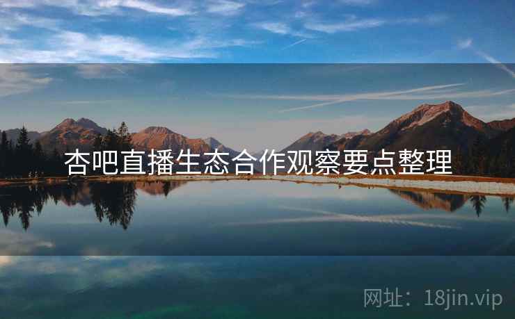 杏吧直播生态合作观察要点整理  第2张